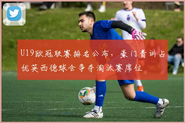 U19欧冠联赛排名公布,豪门青训占优英西德球会争夺淘汰赛席位