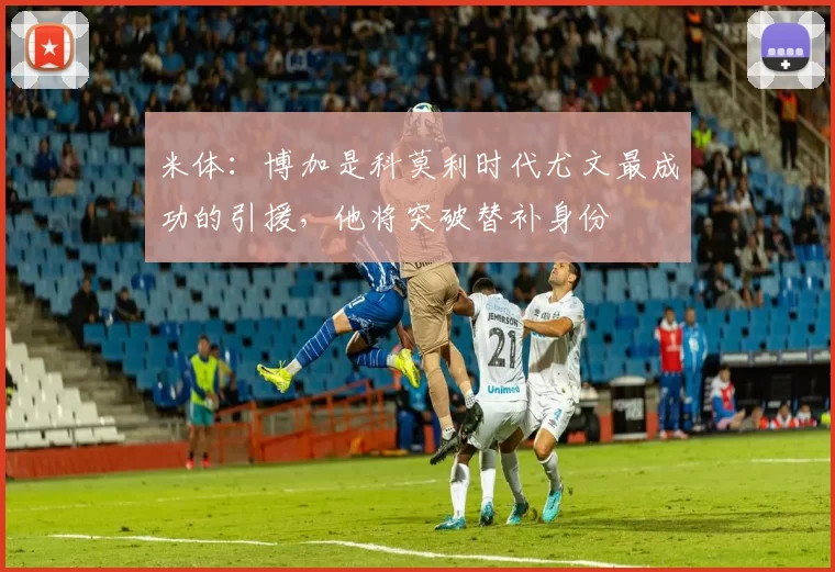 米体：博加是科莫利时代尤文最成功的引援，他将突破替补身份