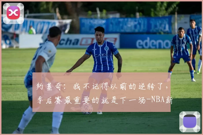 约基奇：我不记得以前的逆转了，季后赛最重要的就是下一场-NBA新闻