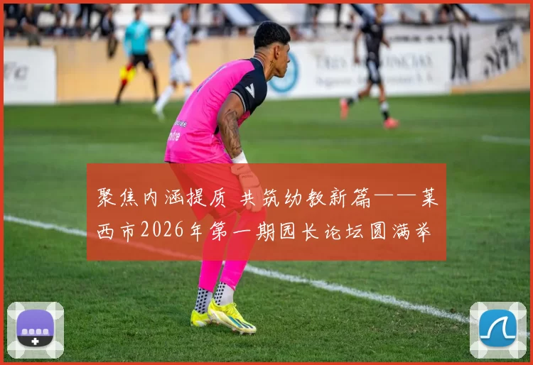 聚焦内涵提质 共筑幼教新篇——莱西市2026年第一期园长论坛圆满举办