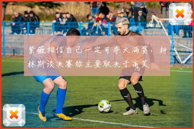 紫薇相信自己一定可夺大满贯,柯林斯谈决赛称主要取决于高芙