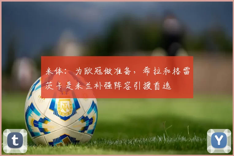 米体:为欧冠做准备,希拉和格雷茨卡是米兰补强阵容引援首选