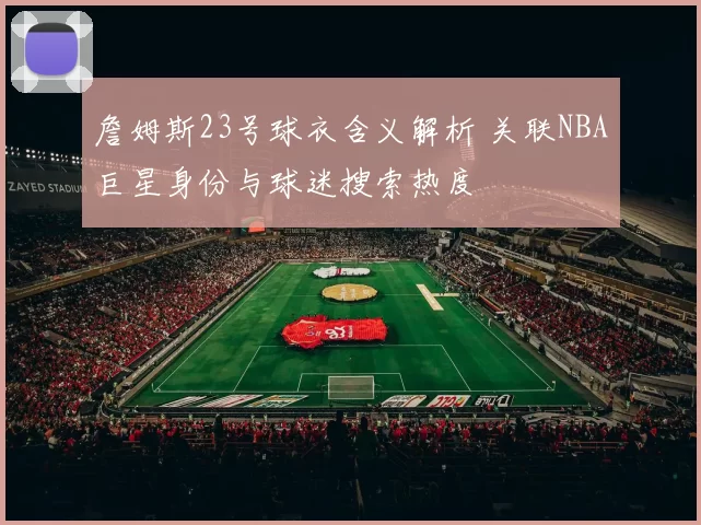 詹姆斯23号球衣含义解析 关联NBA巨星身份与球迷搜索热度