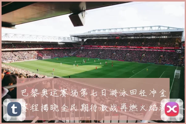 巴黎奥运赛场第七日游泳田径冲金赛程揭晓全民期待激战再燃火焰浪