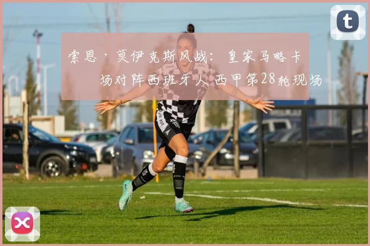 索恩·莫伊克斯风战：皇家马略卡主场对阵西班牙人 西甲第28轮现场直播与深度解读_定位球_关键_风中