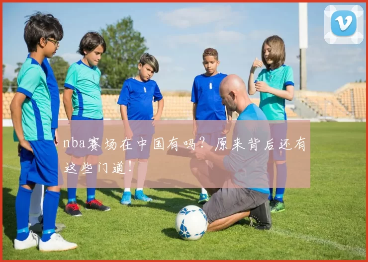 nba赛场在中国有吗？原来背后还有这些门道！
