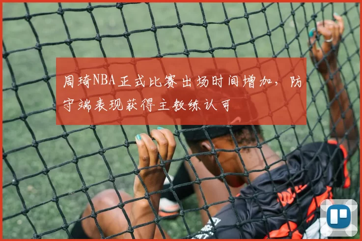 周琦NBA正式比赛出场时间增加,防守端表现获得主教练认可