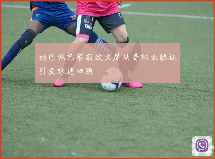 姆巴佩巴黎前效力摩纳哥职业轨迹引发球迷回顾