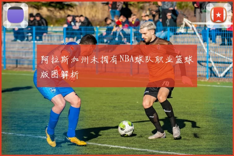 阿拉斯加州未拥有NBA球队职业篮球版图解析