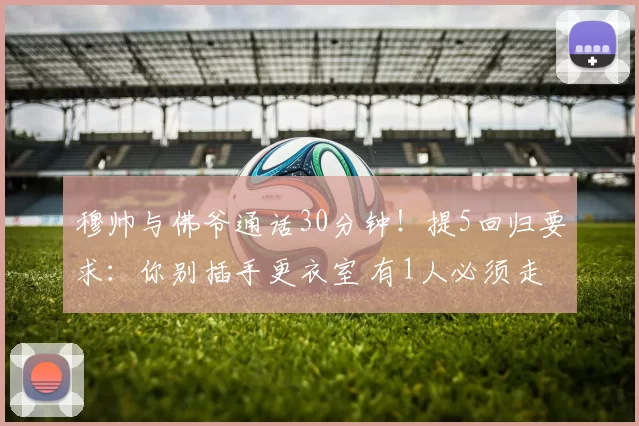 穆帅与佛爷通话30分钟！提5回归要求：你别插手更衣室 有1人必须走
