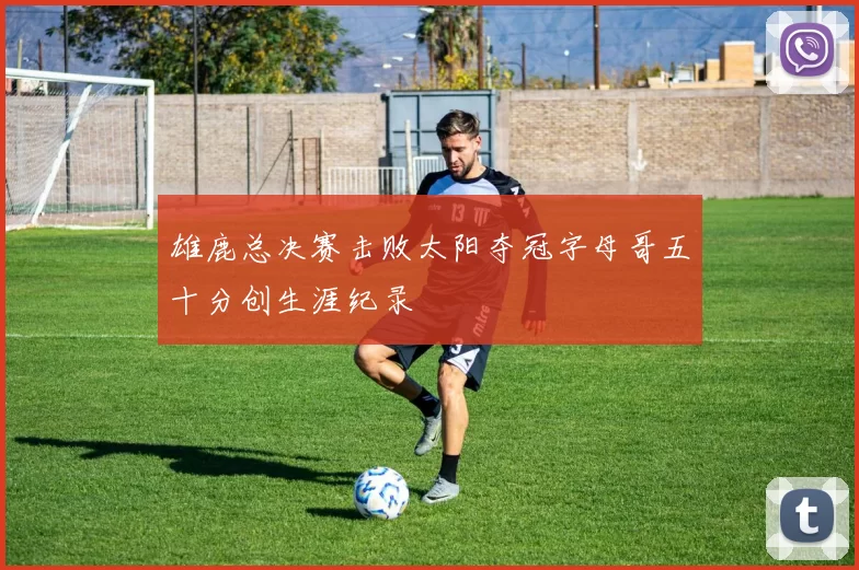 雄鹿总决赛击败太阳夺冠字母哥五十分创生涯纪录