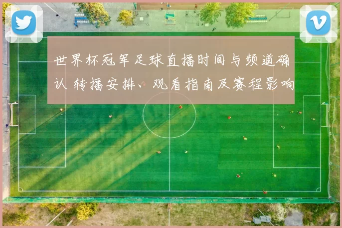 世界杯冠军足球直播时间与频道确认 转播安排、观看指南及赛程影响解读