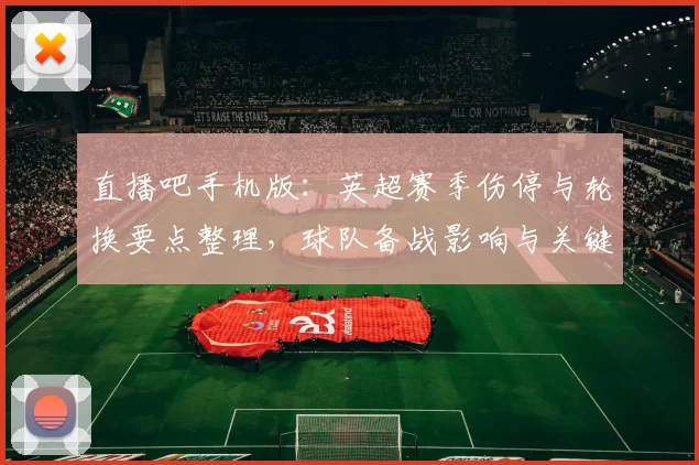 直播吧手机版:英超赛季伤停与轮换要点整理,球队备战影响与关键对位看点