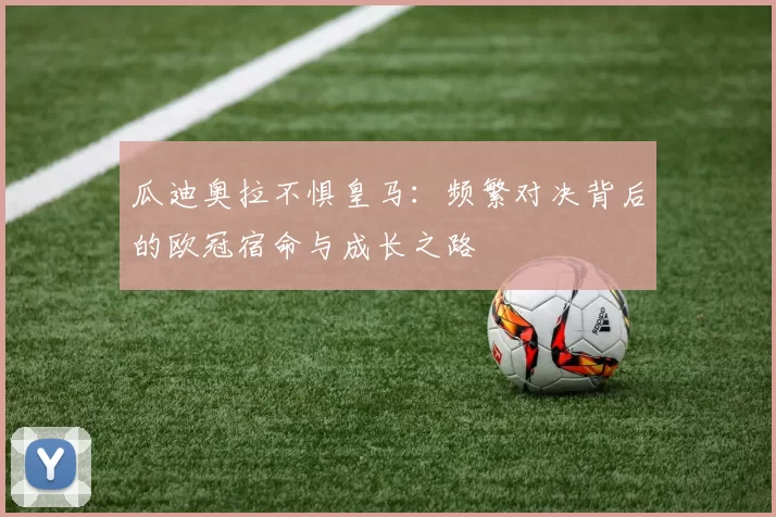 瓜迪奥拉不惧皇马:频繁对决背后的欧冠宿命与成长之路