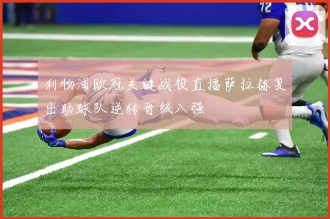 利物浦欧冠关键战役直播萨拉赫复出助球队逆转晋级八强