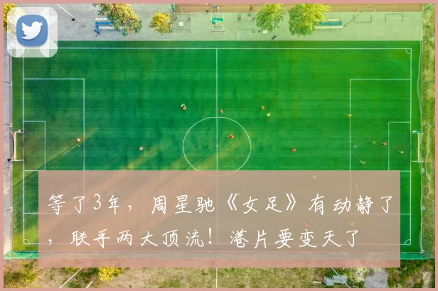 等了3年，周星驰《女足》有动静了，联手两大顶流！港片要变天了