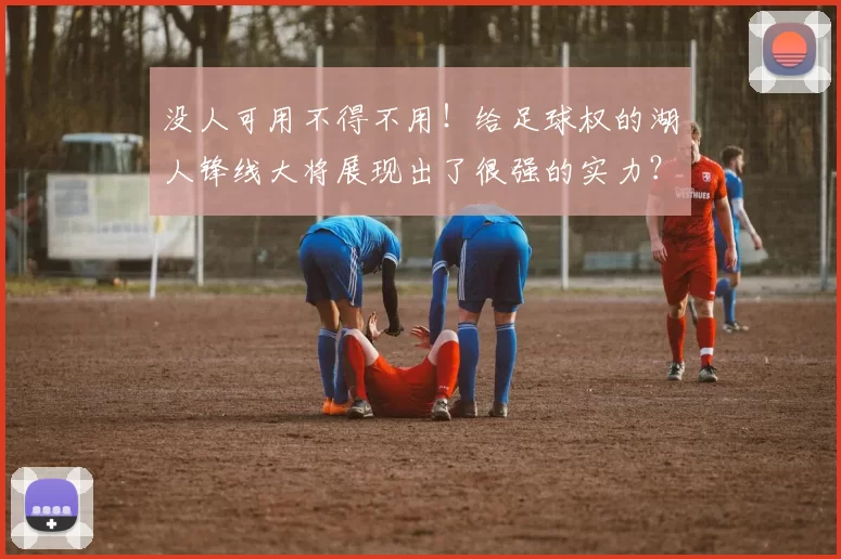 没人可用不得不用!给足球权的湖人锋线大将展现出了很强的实力?