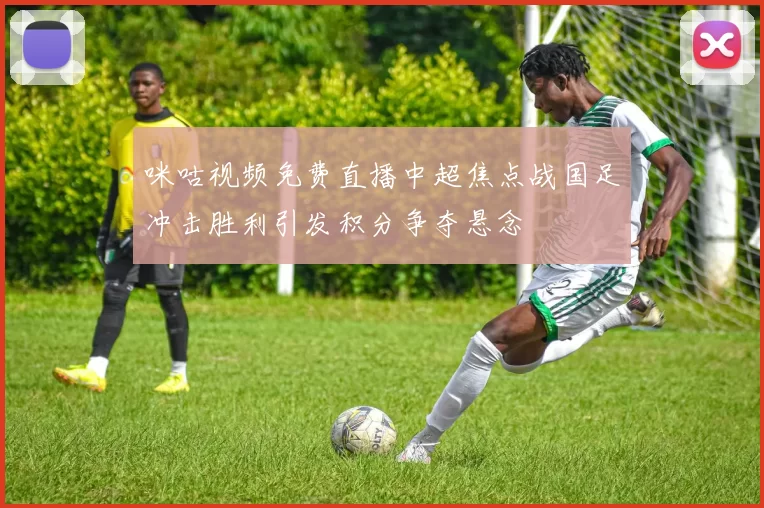 咪咕视频免费直播中超焦点战国足冲击胜利引发积分争夺悬念