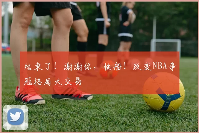 结束了！谢谢你，快船！改变NBA争冠格局大交易