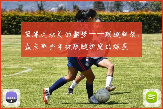 篮球运动员的噩梦——跟腱断裂,盘点那些年被跟腱折磨的球星