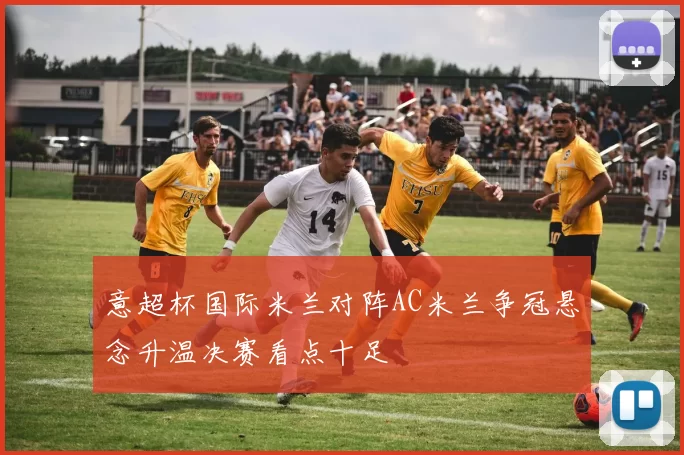 意超杯国际米兰对阵AC米兰争冠悬念升温决赛看点十足