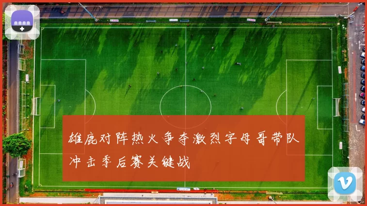 雄鹿对阵热火争夺激烈字母哥带队冲击季后赛关键战