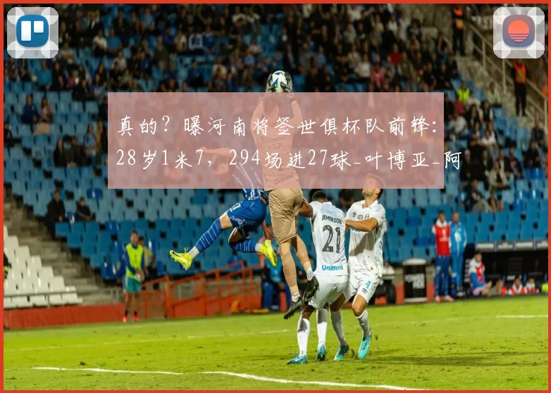 真的？曝河南将签世俱杯队前锋：28岁1米7，294场进27球_叶博亚_阿奇姆彭_效力