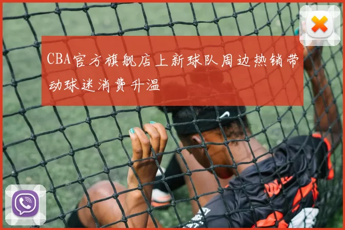 CBA官方旗舰店上新球队周边热销带动球迷消费升温