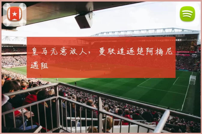皇马无意放人，曼联追逐楚阿梅尼遇阻