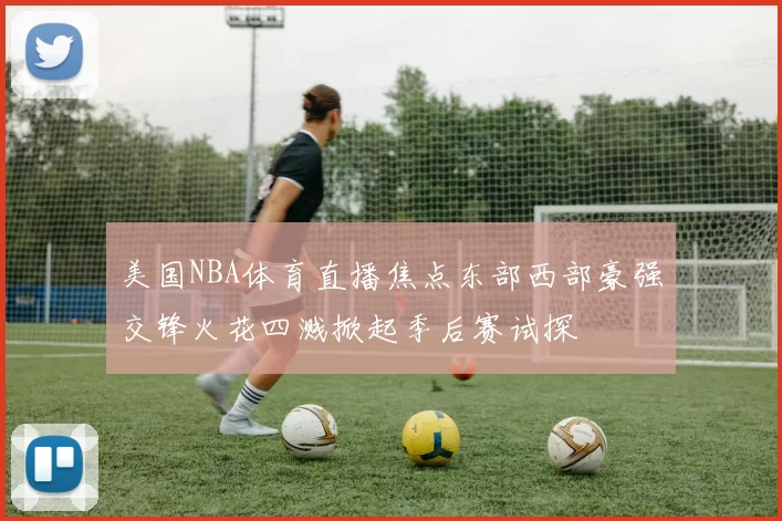 美国NBA体育直播焦点东部西部豪强交锋火花四溅掀起季后赛试探