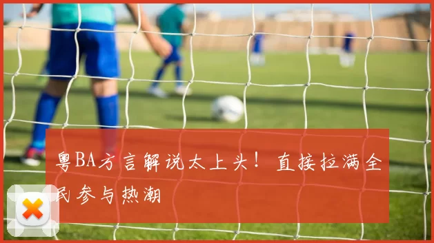 粤BA方言解说太上头！直接拉满全民参与热潮