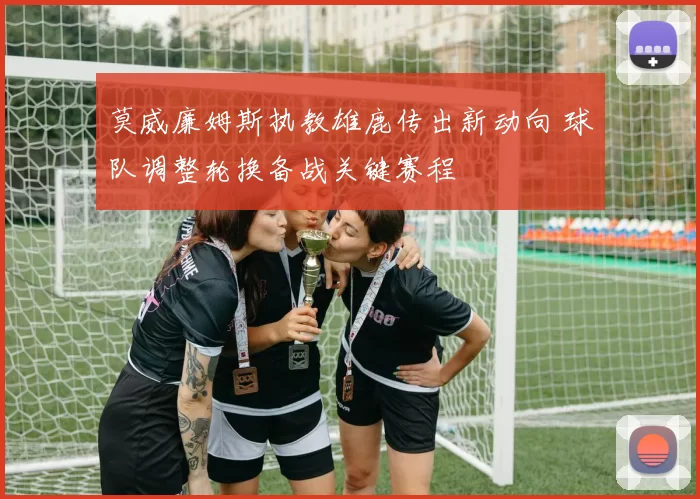 莫威廉姆斯执教雄鹿传出新动向 球队调整轮换备战关键赛程