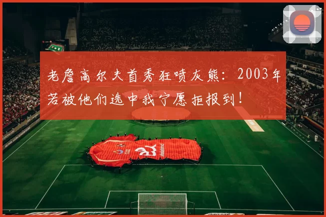 老詹高尔夫首秀狂喷灰熊：2003年若被他们选中我宁愿拒报到！
