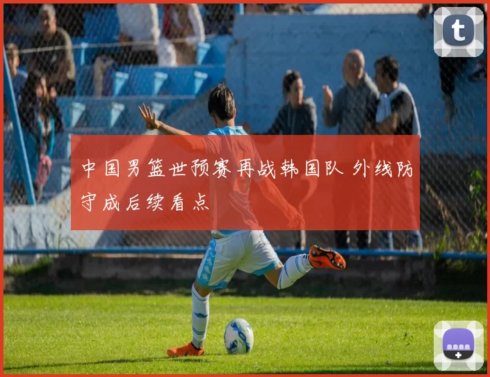 中国男篮世预赛再战韩国队 外线防守成后续看点