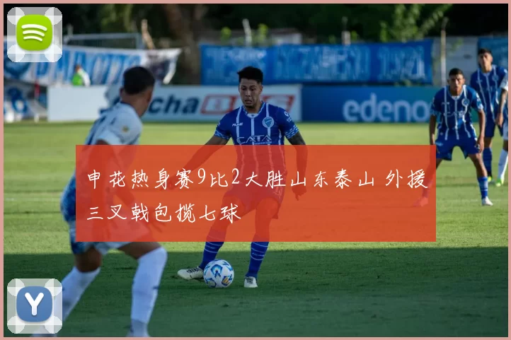 申花热身赛9比2大胜山东泰山 外援三叉戟包揽七球
