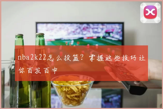 nba2k22怎么投篮？掌握这些技巧让你百发百中