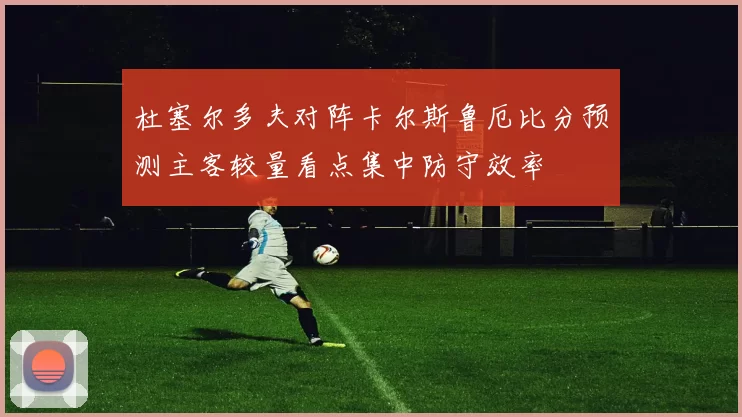 杜塞尔多夫对阵卡尔斯鲁厄比分预测主客较量看点集中防守效率