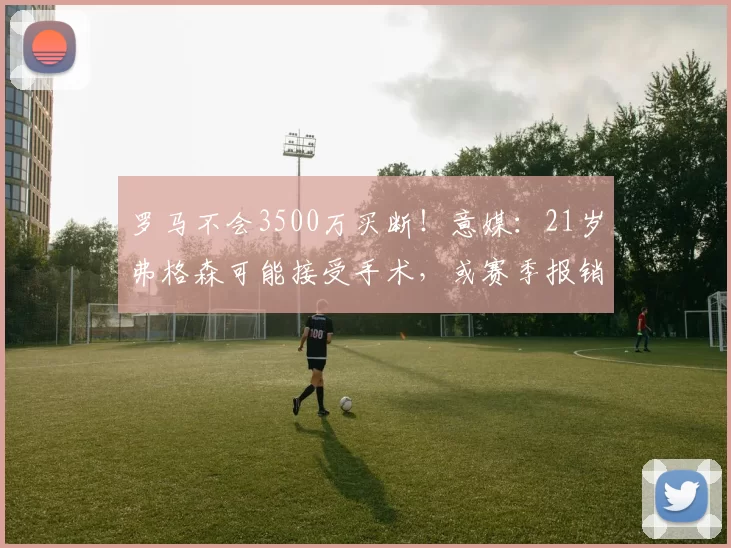 罗马不会3500万买断!意媒:21岁弗格森可能接受手术,或赛季报销