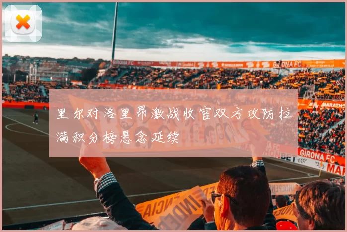 里尔对洛里昂激战收官双方攻防拉满积分榜悬念延续