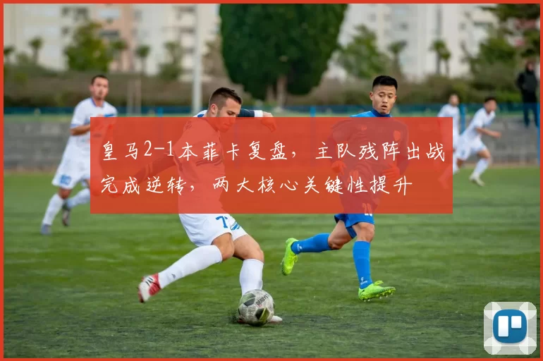 皇马2-1本菲卡复盘,主队残阵出战完成逆转,两大核心关键性提升