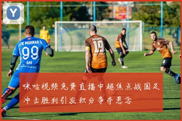 咪咕视频免费直播中超焦点战国足冲击胜利引发积分争夺悬念