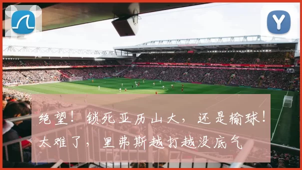 绝望!锁死亚历山大,还是输球!太难了,里弗斯越打越没底气