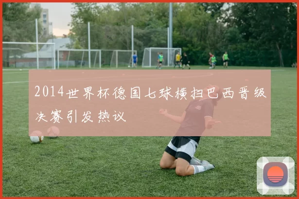 2014世界杯德国七球横扫巴西晋级决赛引发热议