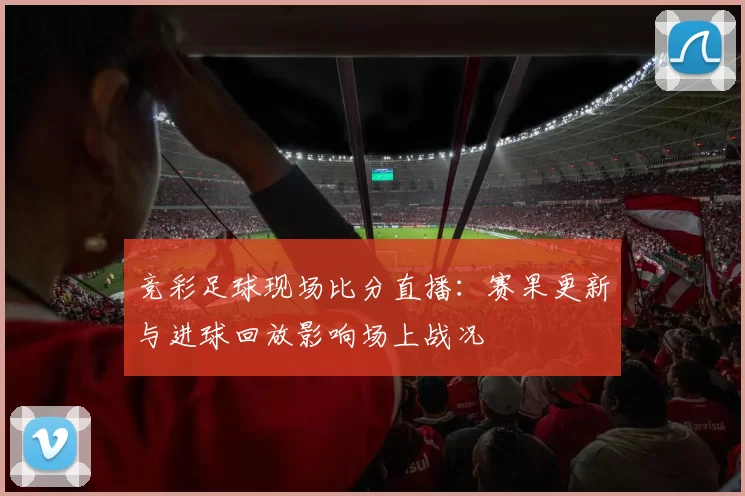 竞彩足球现场比分直播:赛果更新与进球回放影响场上战况