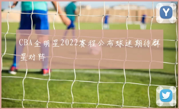 CBA全明星2022赛程公布球迷期待群星对阵