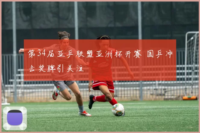 第34届亚乒联盟亚洲杯开赛 国乒冲击奖牌引关注