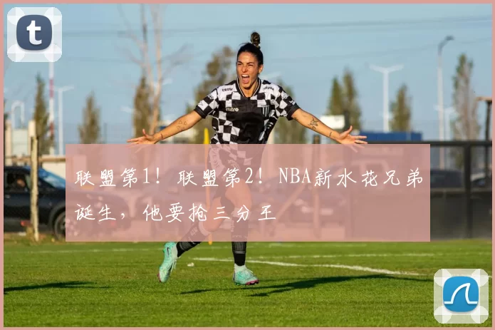 联盟第1!联盟第2!NBA新水花兄弟诞生,他要抢三分王