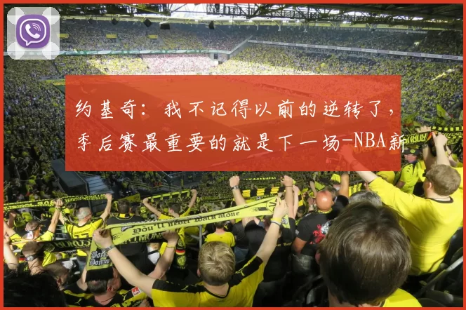 约基奇：我不记得以前的逆转了，季后赛最重要的就是下一场-NBA新闻
