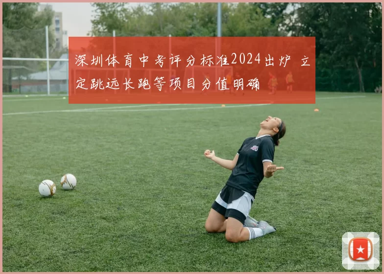 深圳体育中考评分标准2024出炉 立定跳远长跑等项目分值明确