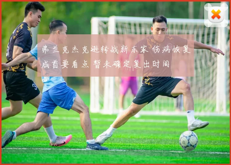 弗兰克杰克逊转战新东家 伤病恢复成首要看点 暂未确定复出时间